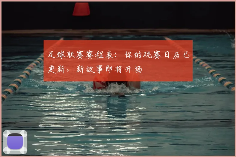 足球联赛赛程表:你的观赛日历已更新,新故事即将开场