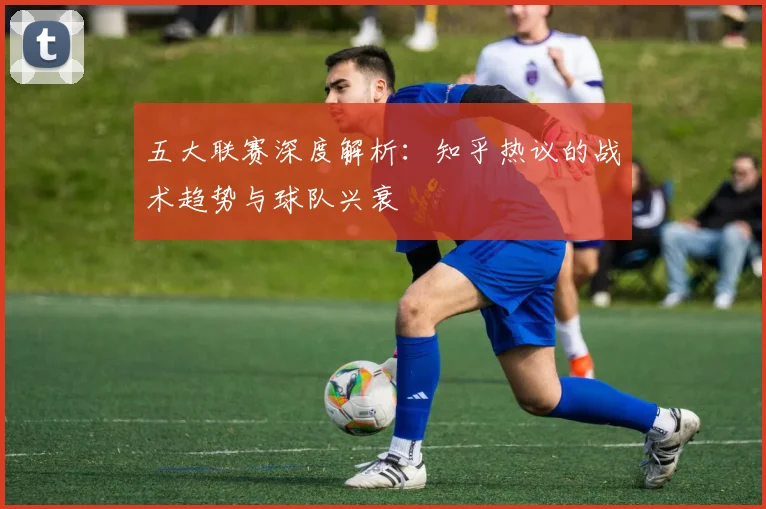 五大联赛深度解析：知乎热议的战术趋势与球队兴衰