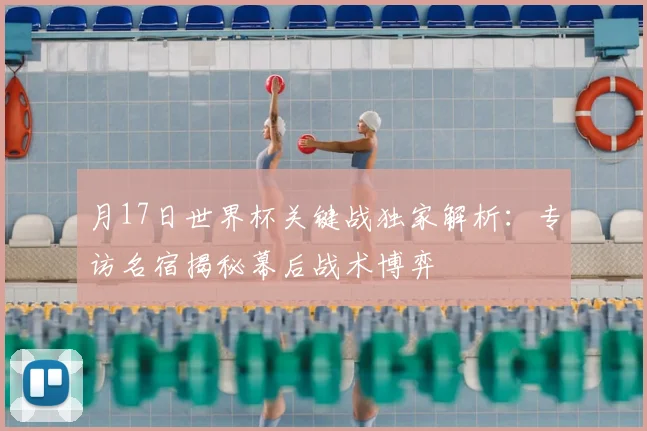 月17日世界杯关键战独家解析：专访名宿揭秘幕后战术博弈