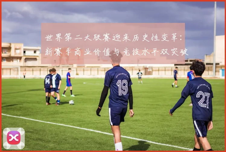 世界第二大联赛迎来历史性变革:新赛季商业价值与竞技水平双突破