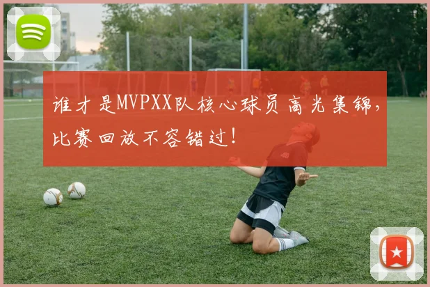 谁才是MVPXX队核心球员高光集锦,比赛回放不容错过!