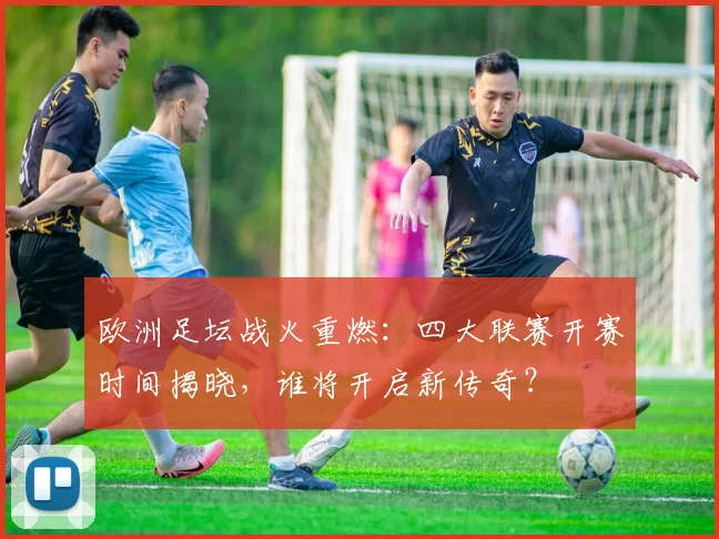 欧洲足坛战火重燃:四大联赛开赛时间揭晓,谁将开启新传奇?