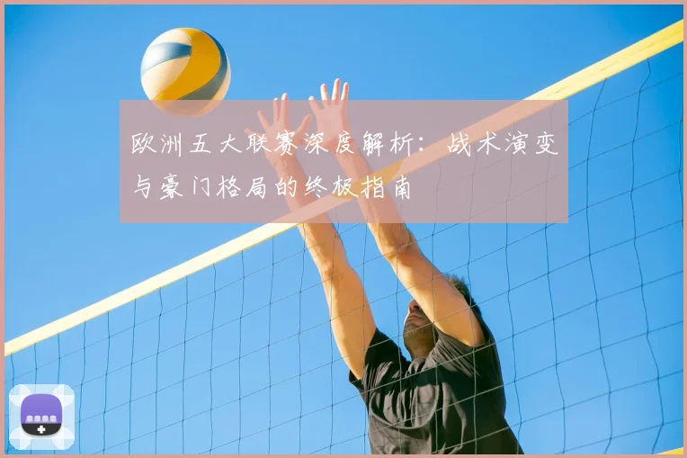 欧洲五大联赛深度解析:战术演变与豪门格局的终极指南