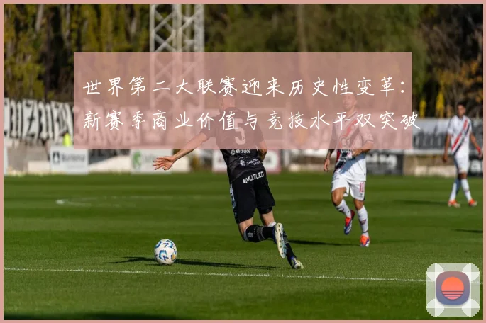 世界第二大联赛迎来历史性变革:新赛季商业价值与竞技水平双突破