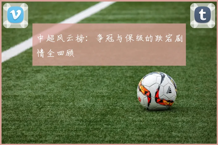 中超风云榜：争冠与保级的跌宕剧情全回顾