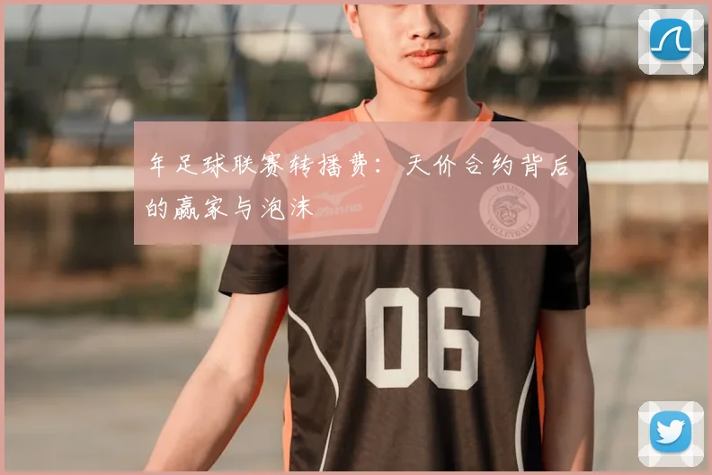 年足球联赛转播费：天价合约背后的赢家与泡沫