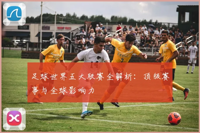 足球世界五大联赛全解析:顶级赛事与全球影响力
