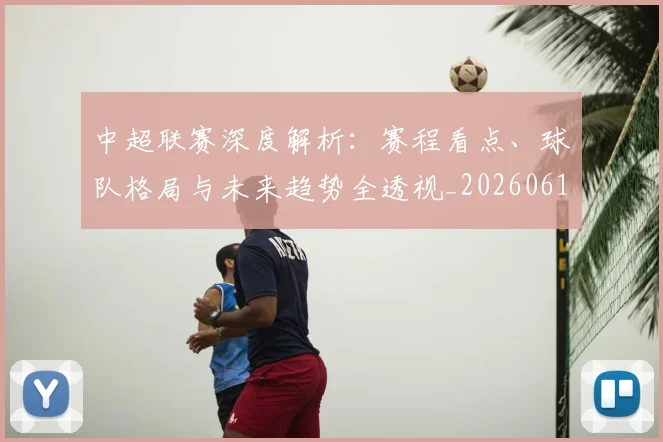 中超联赛深度解析:赛程看点、球队格局与未来趋势全透视_20260611140802