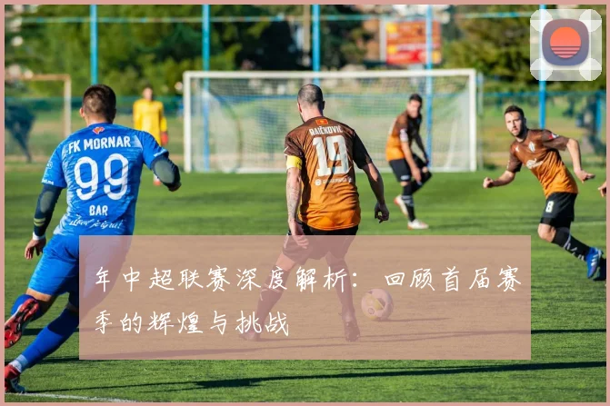 年中超联赛深度解析：回顾首届赛季的辉煌与挑战
