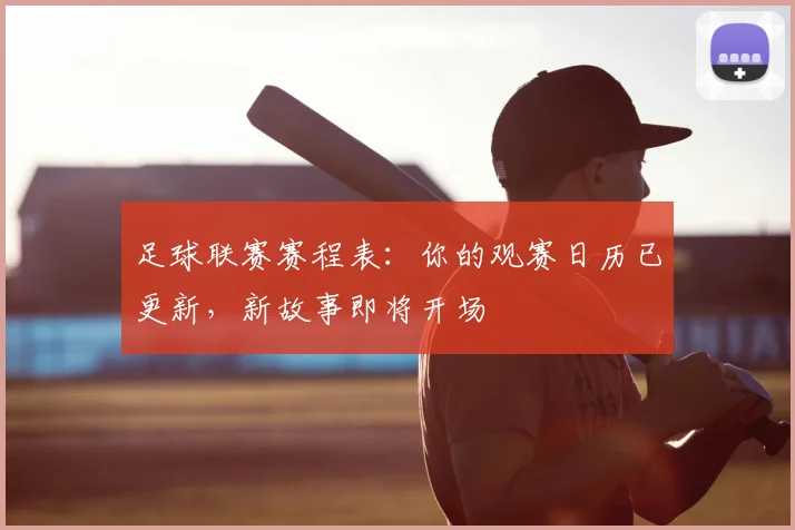 足球联赛赛程表：你的观赛日历已更新，新故事即将开场