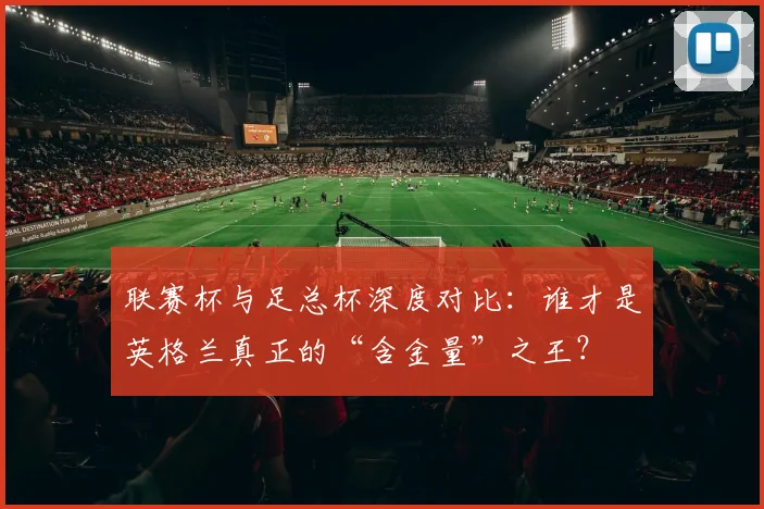 联赛杯与足总杯深度对比:谁才是英格兰真正的“含金量”之王?