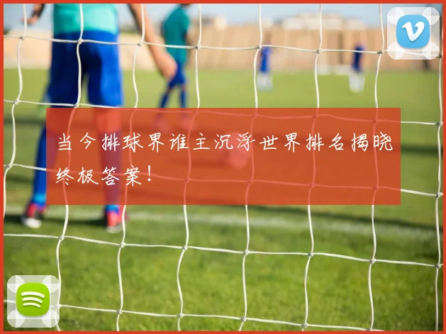 当今排球界谁主沉浮世界排名揭晓终极答案！