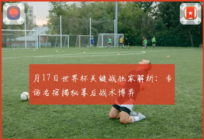 月17日世界杯关键战独家解析:专访名宿揭秘幕后战术博弈
