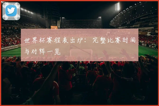 世界杯赛程表出炉：完整比赛时间与对阵一览